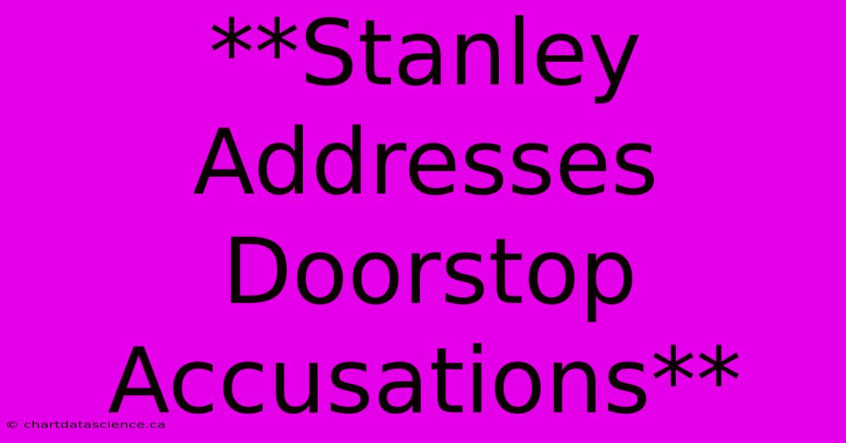 **Stanley Addresses Doorstop Accusations**