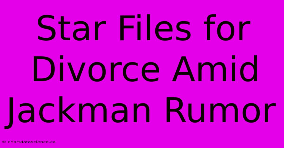 Star Files For Divorce Amid Jackman Rumor