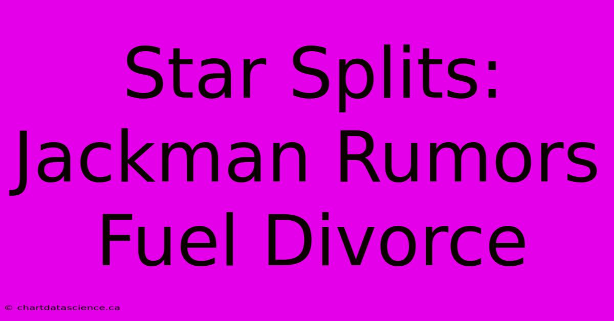 Star Splits: Jackman Rumors Fuel Divorce