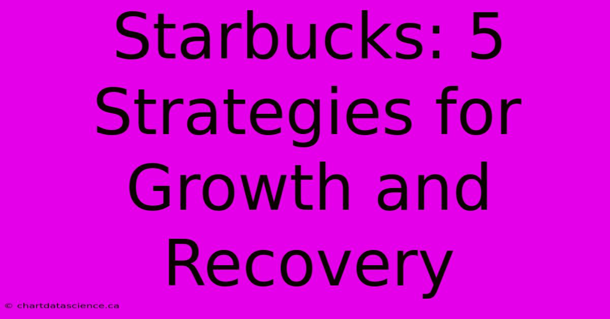 Starbucks: 5 Strategies For Growth And Recovery 