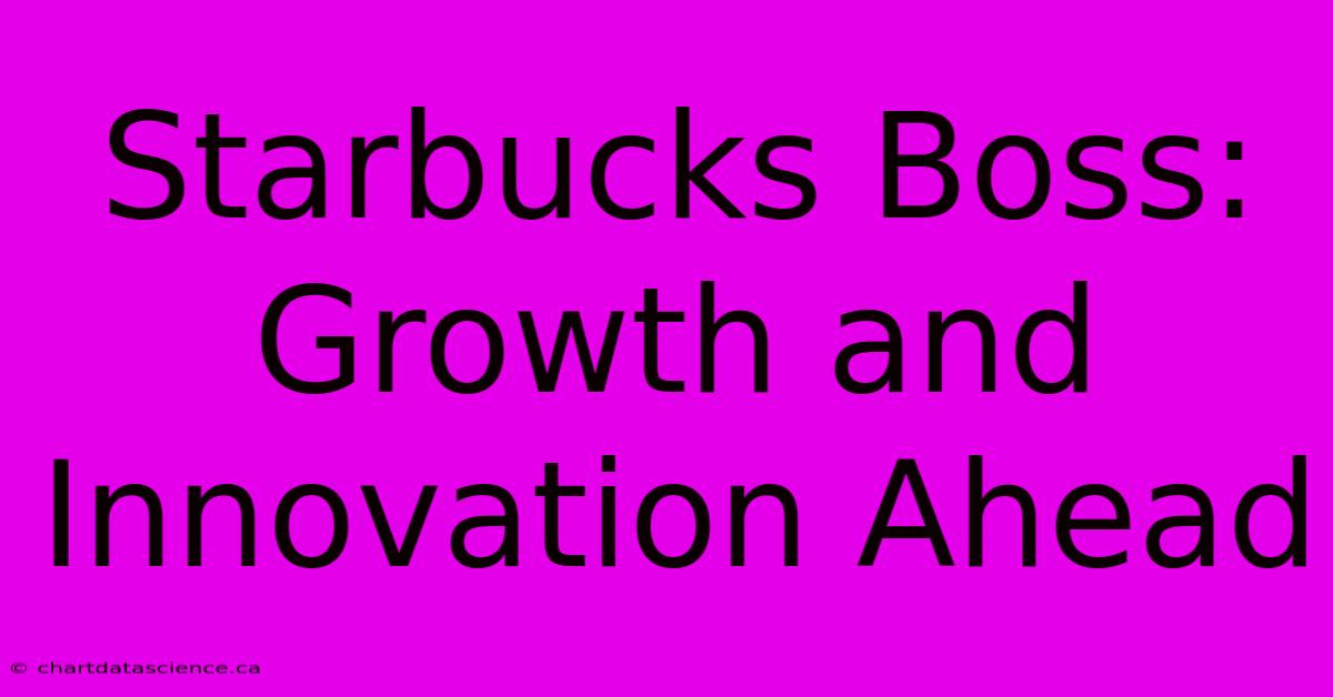 Starbucks Boss: Growth And Innovation Ahead