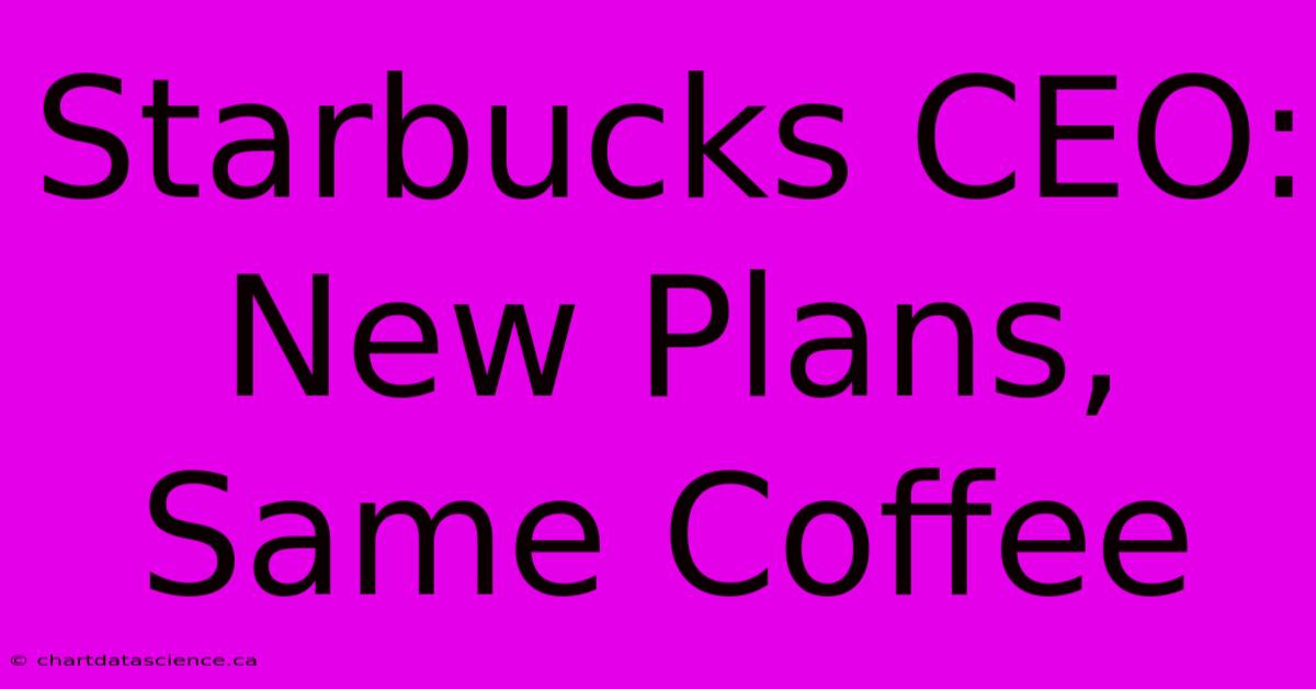 Starbucks CEO: New Plans, Same Coffee