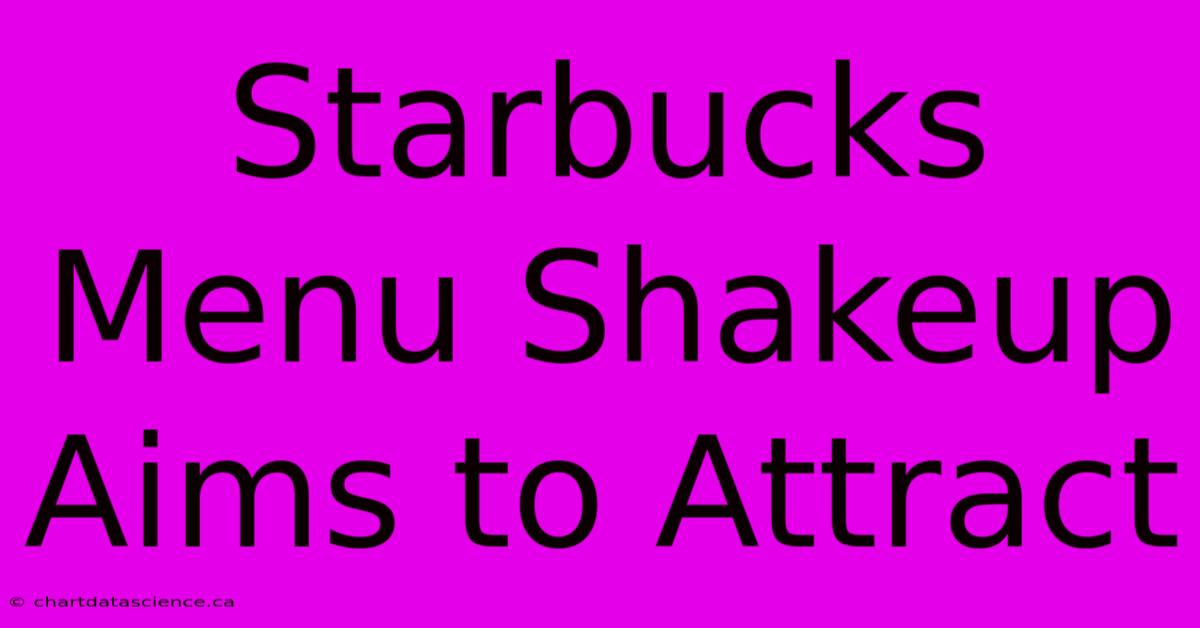 Starbucks Menu Shakeup Aims To Attract 