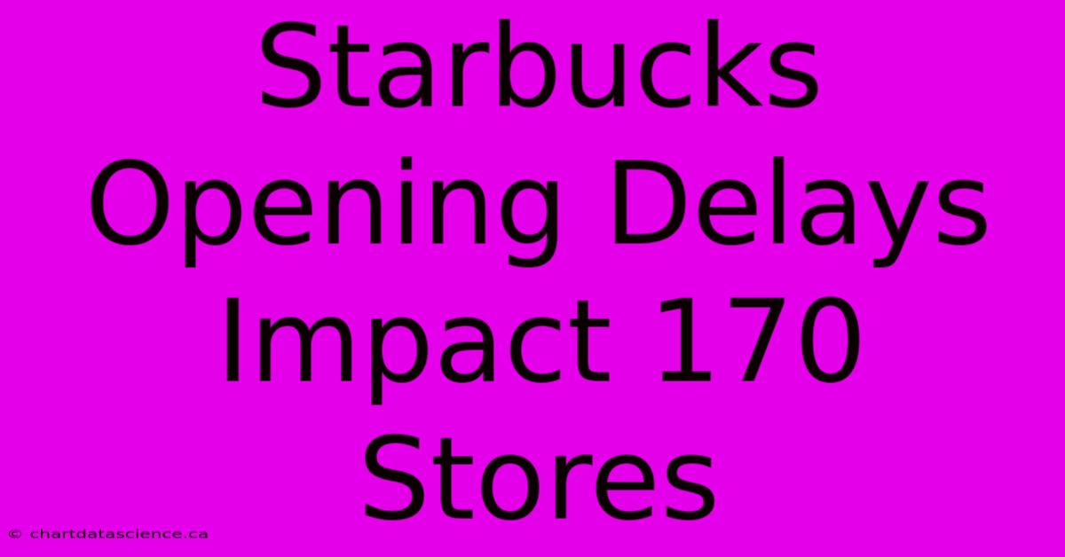 Starbucks Opening Delays Impact 170 Stores