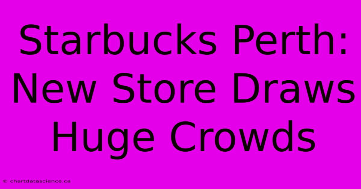 Starbucks Perth: New Store Draws Huge Crowds 