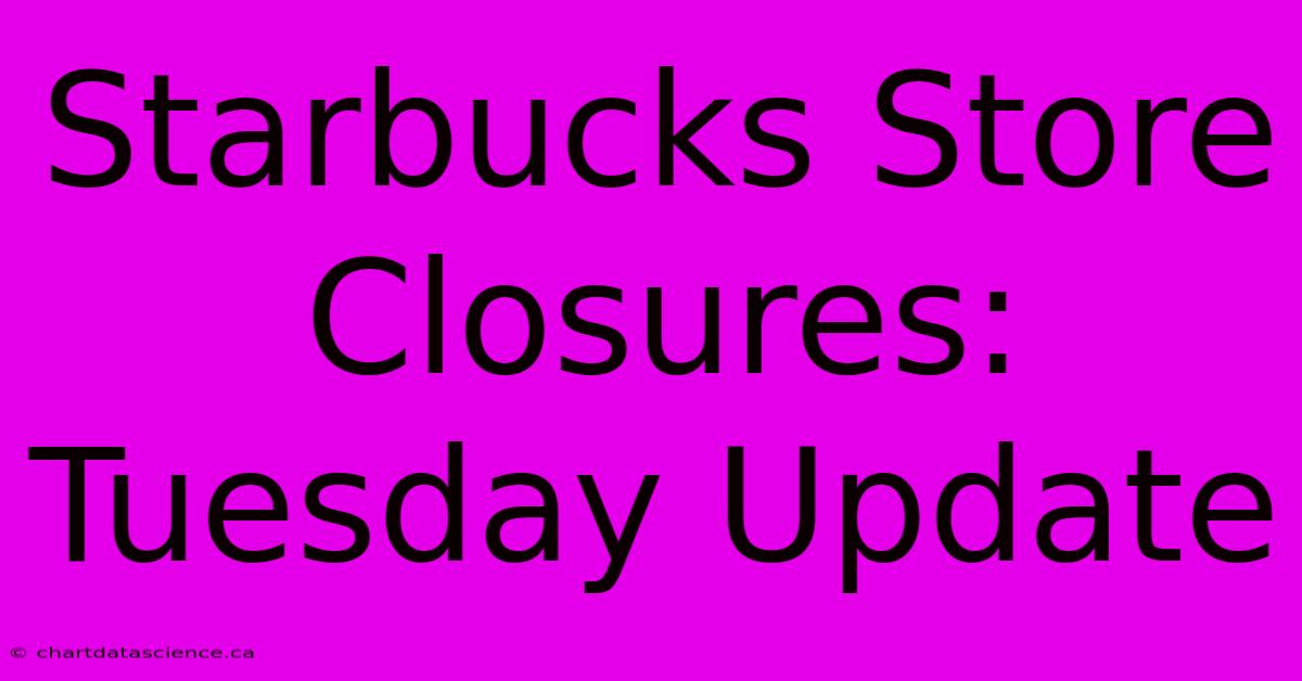 Starbucks Store Closures: Tuesday Update