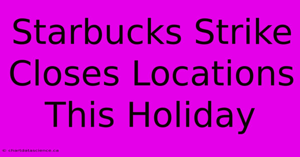 Starbucks Strike Closes Locations This Holiday