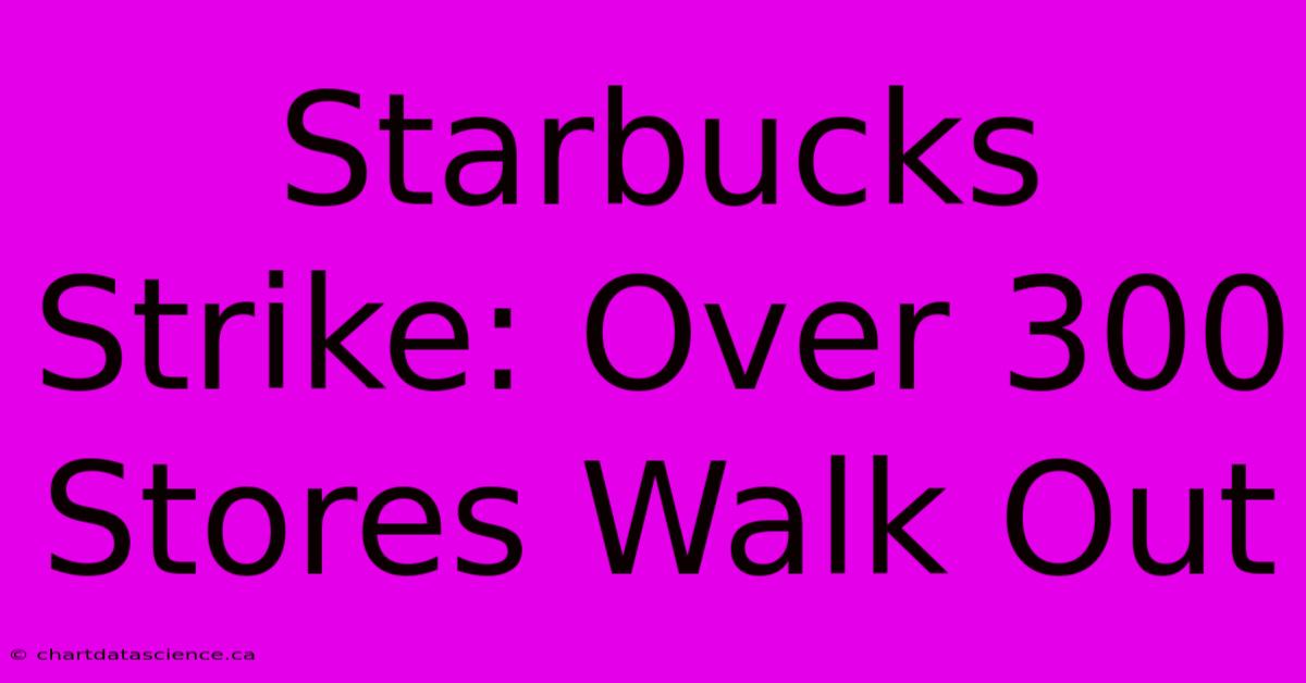 Starbucks Strike: Over 300 Stores Walk Out