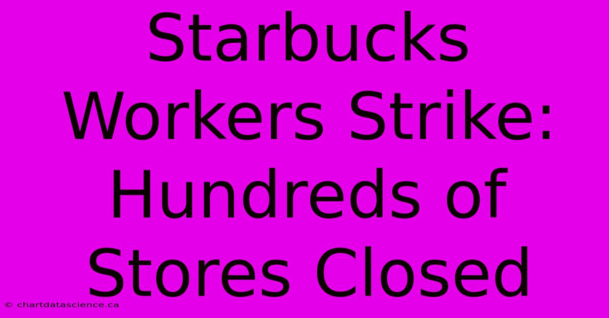 Starbucks Workers Strike: Hundreds Of Stores Closed