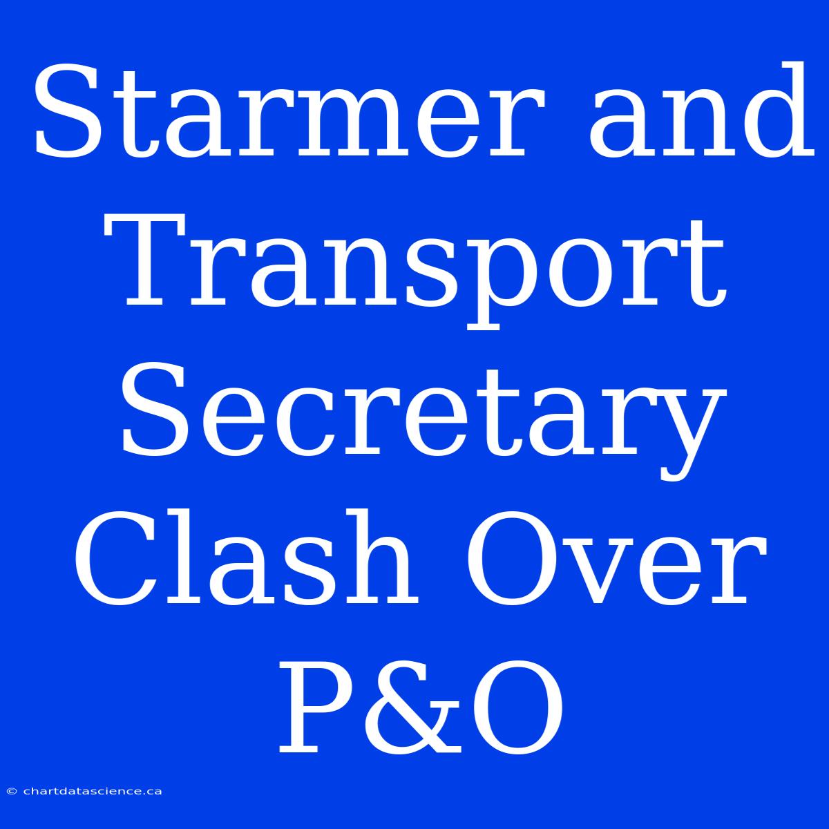 Starmer And Transport Secretary Clash Over P&O