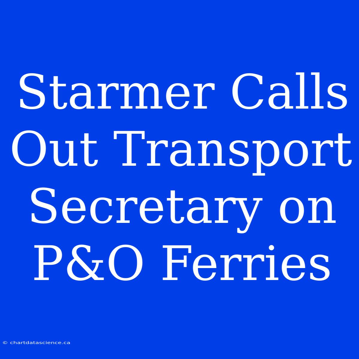 Starmer Calls Out Transport Secretary On P&O Ferries