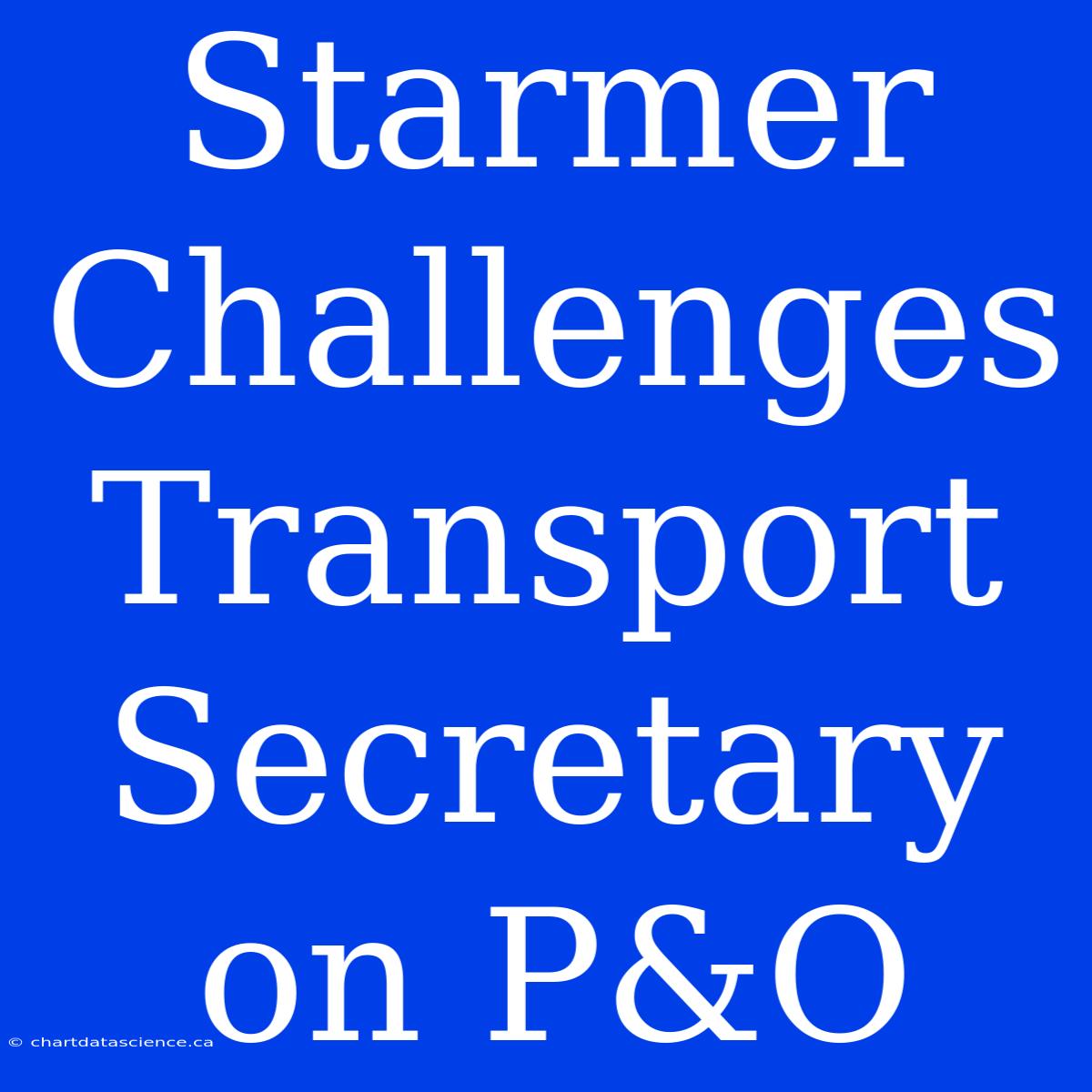 Starmer Challenges Transport Secretary On P&O