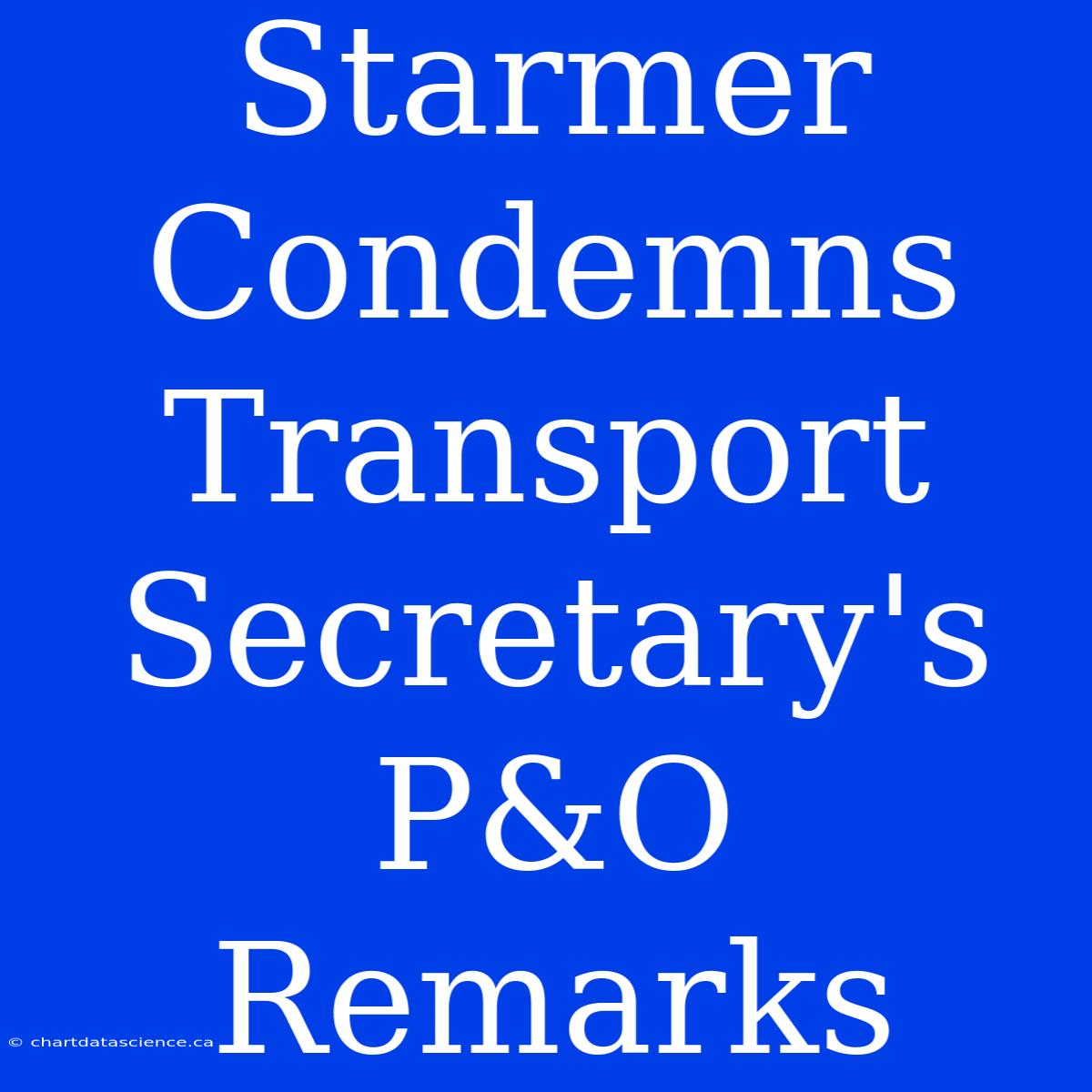 Starmer Condemns Transport Secretary's P&O Remarks