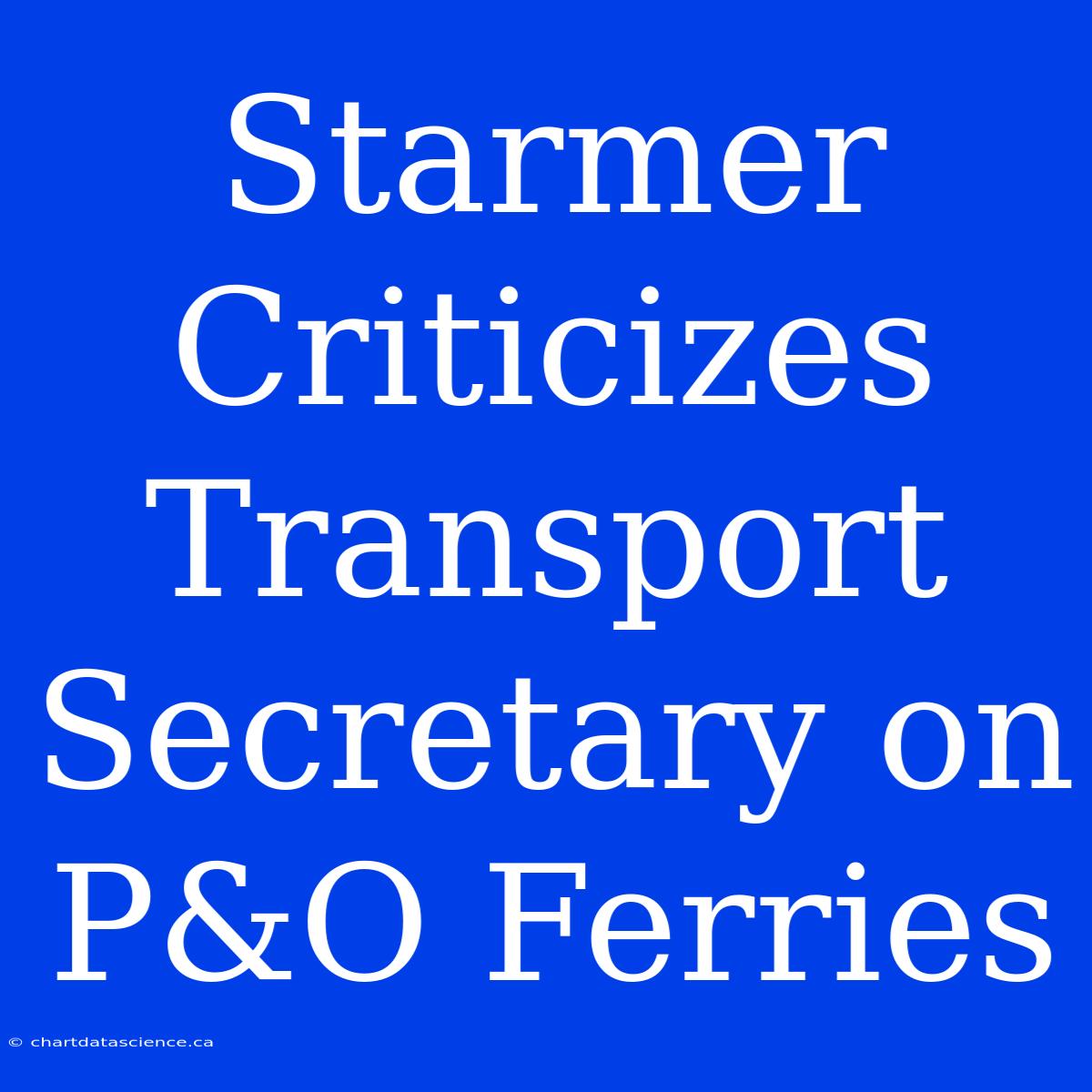 Starmer Criticizes Transport Secretary On P&O Ferries