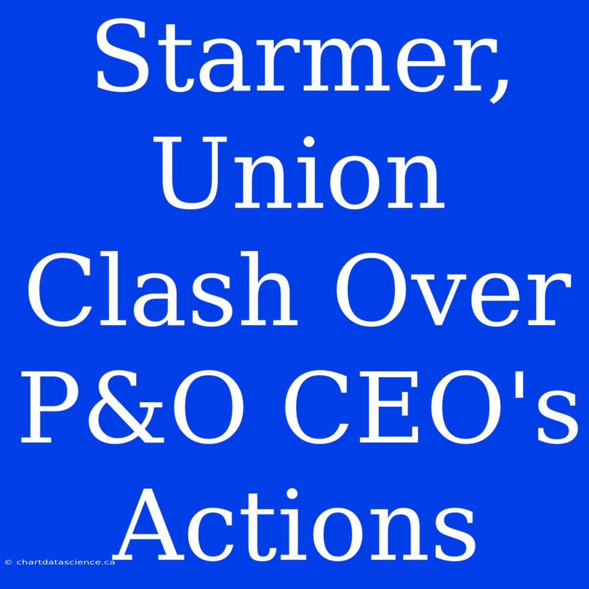 Starmer, Union Clash Over P&O CEO's Actions