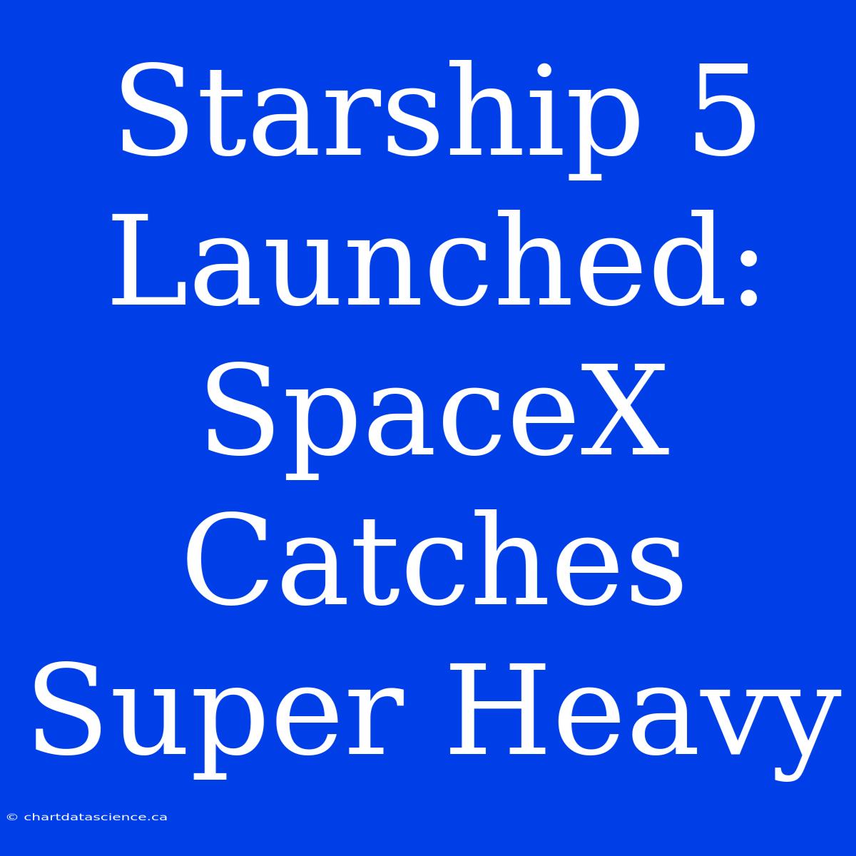 Starship 5 Launched: SpaceX Catches Super Heavy