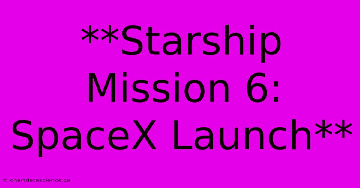 **Starship Mission 6: SpaceX Launch**