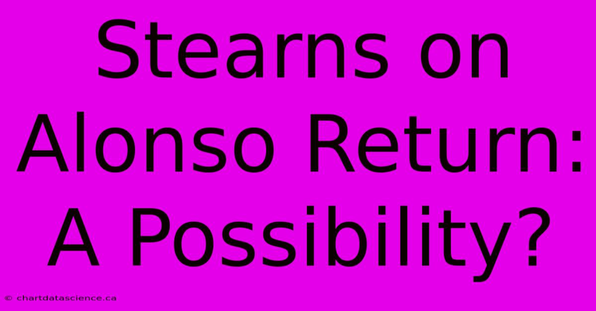 Stearns On Alonso Return: A Possibility?