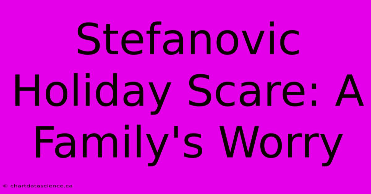 Stefanovic Holiday Scare: A Family's Worry