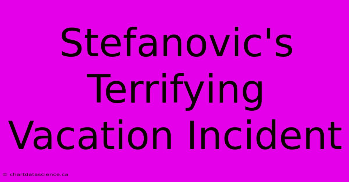 Stefanovic's Terrifying Vacation Incident