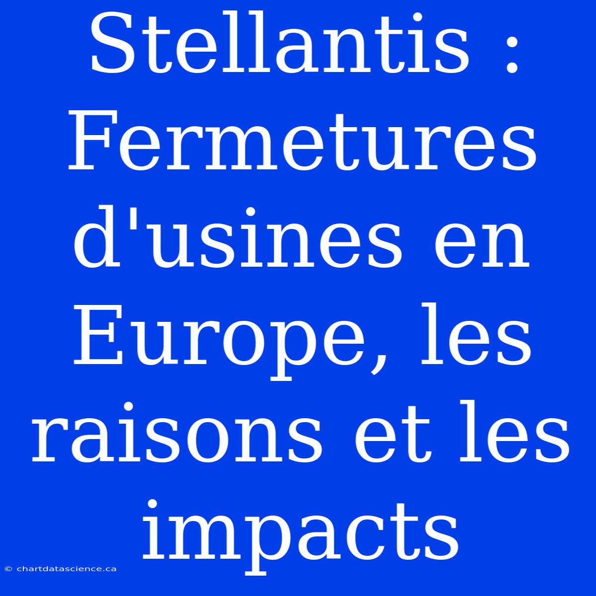 Stellantis : Fermetures D'usines En Europe, Les Raisons Et Les Impacts