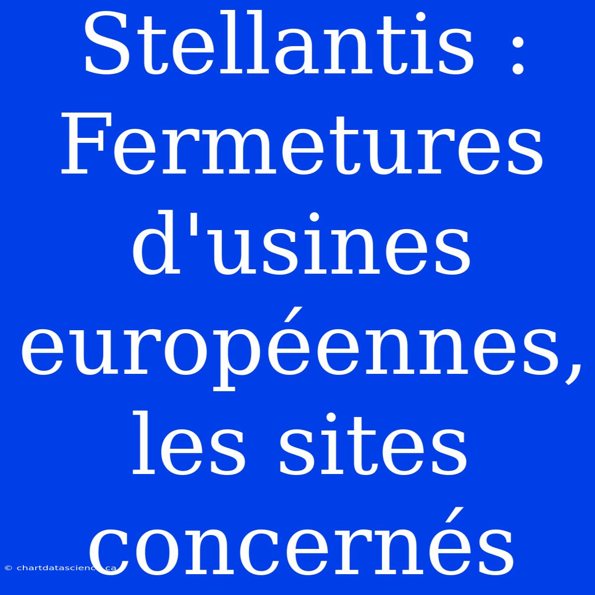 Stellantis : Fermetures D'usines Européennes, Les Sites Concernés