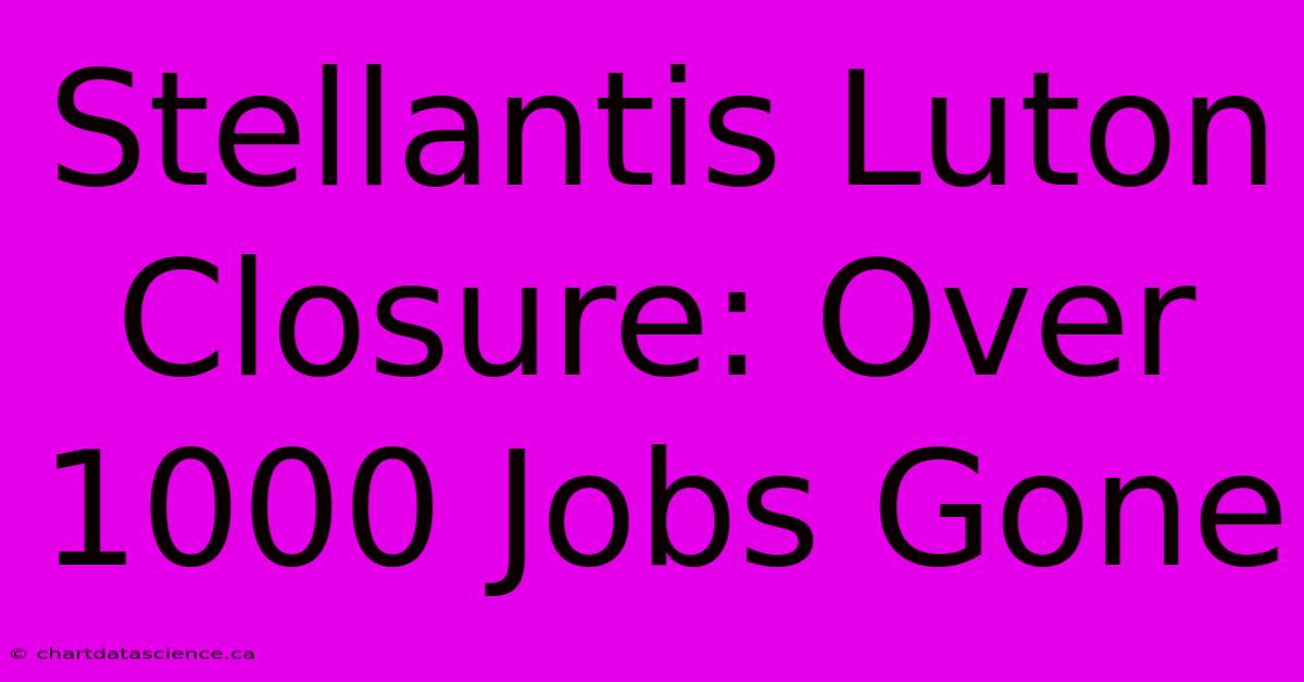 Stellantis Luton Closure: Over 1000 Jobs Gone