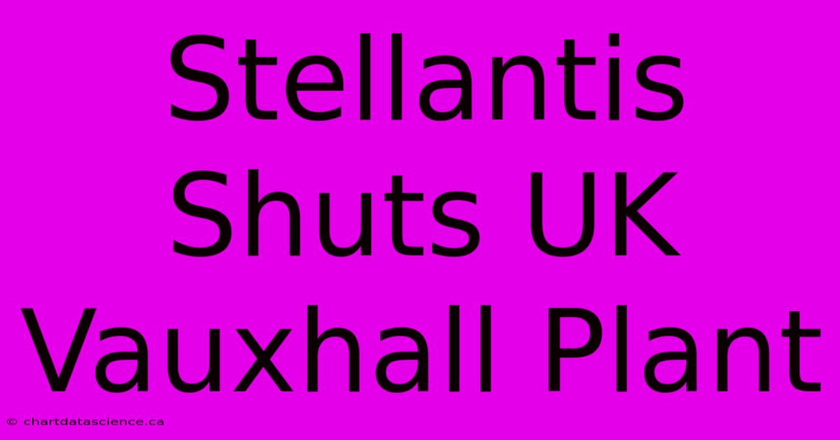 Stellantis Shuts UK Vauxhall Plant