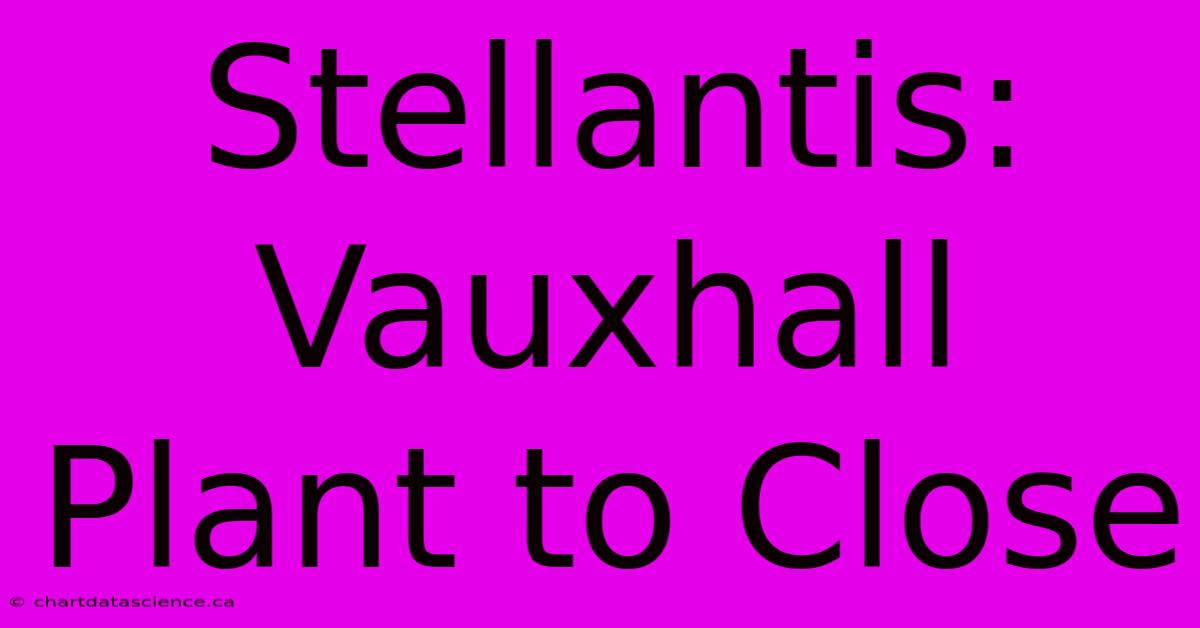 Stellantis: Vauxhall Plant To Close