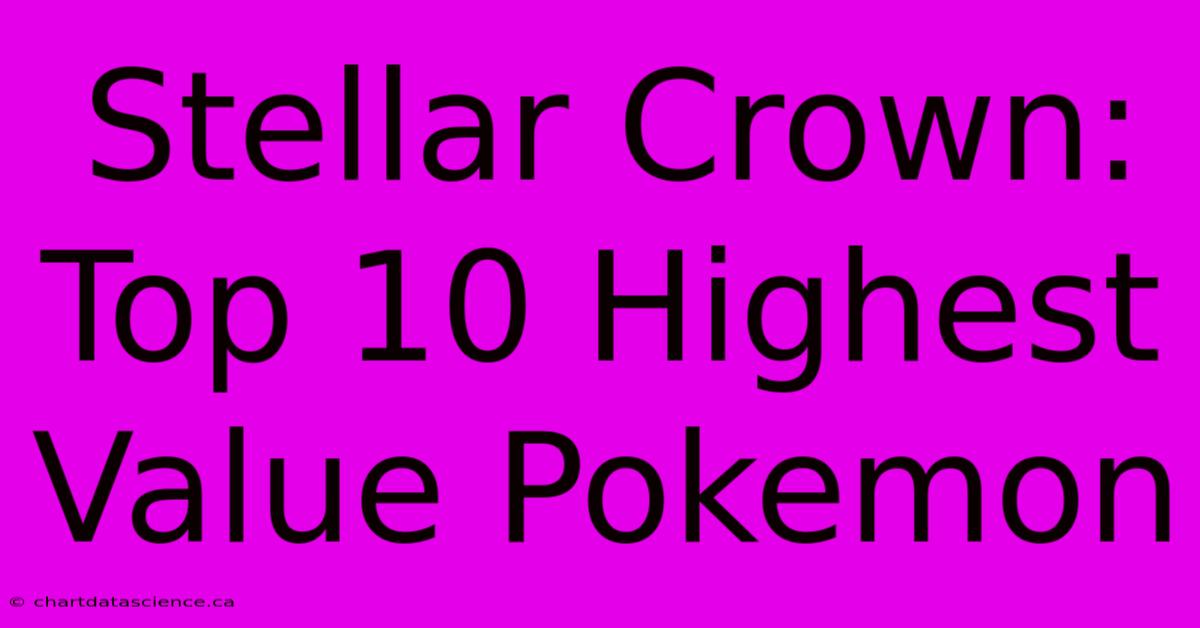 Stellar Crown: Top 10 Highest Value Pokemon