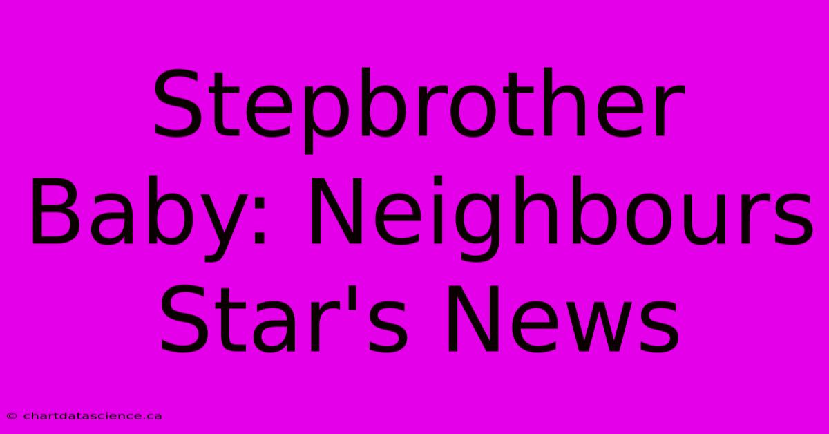 Stepbrother Baby: Neighbours Star's News