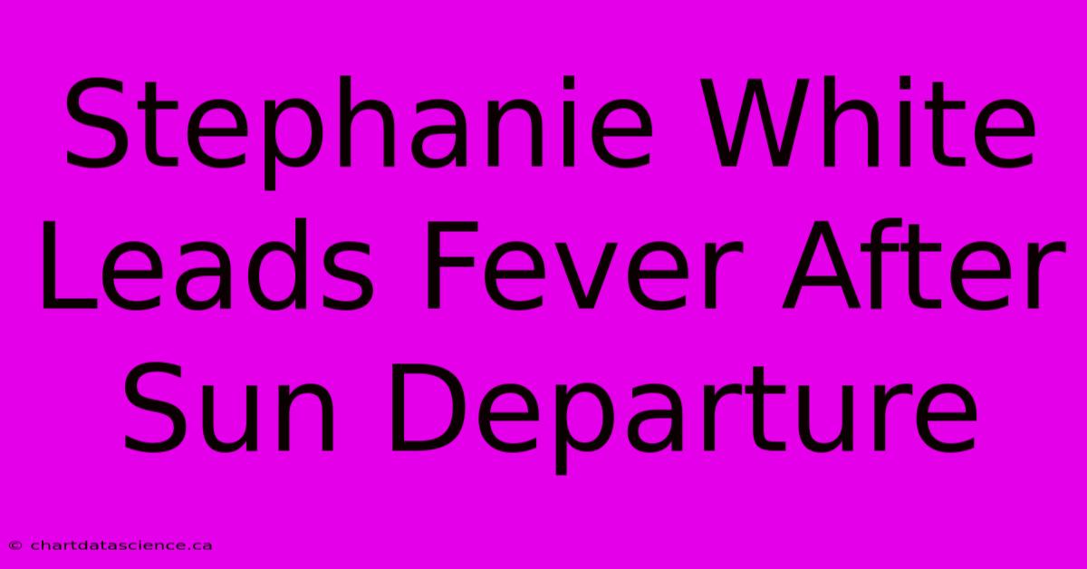 Stephanie White Leads Fever After Sun Departure 