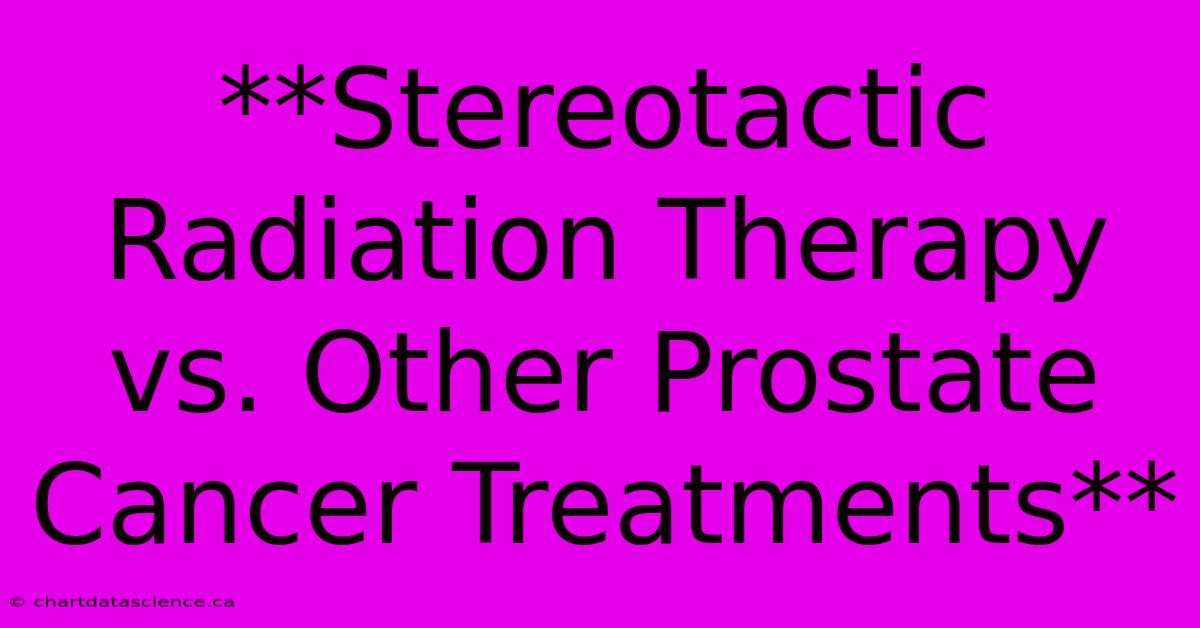 **Stereotactic Radiation Therapy Vs. Other Prostate Cancer Treatments**