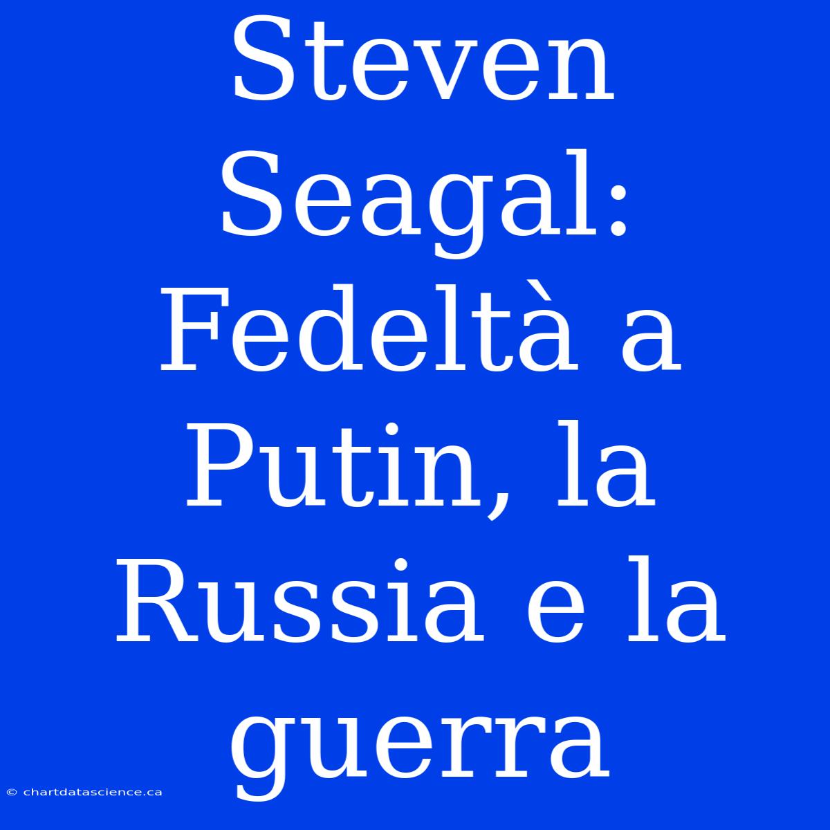 Steven Seagal: Fedeltà A Putin, La Russia E La Guerra