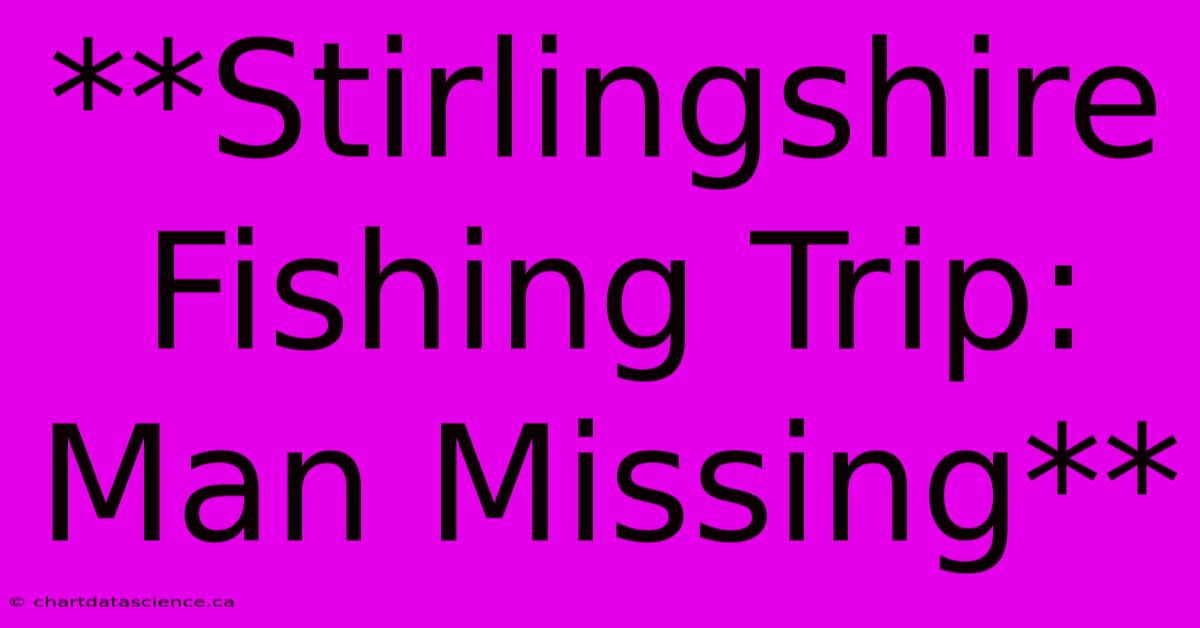 **Stirlingshire Fishing Trip: Man Missing**