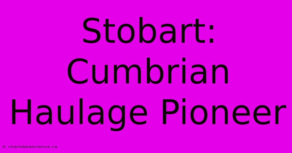 Stobart: Cumbrian Haulage Pioneer