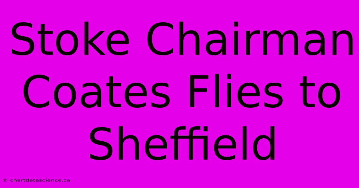 Stoke Chairman Coates Flies To Sheffield