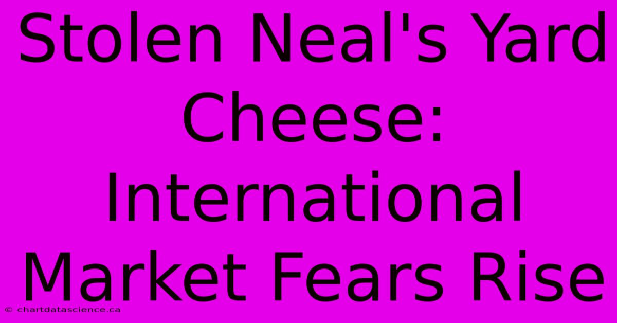 Stolen Neal's Yard Cheese: International Market Fears Rise