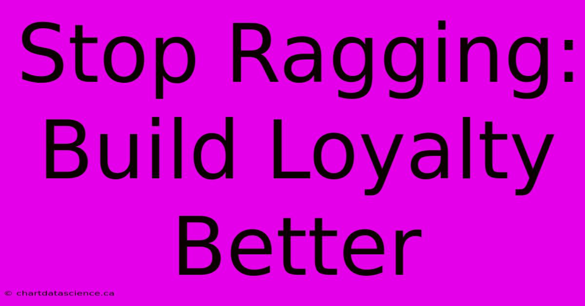 Stop Ragging: Build Loyalty Better