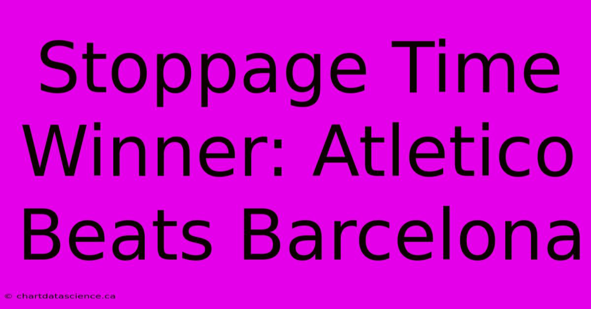 Stoppage Time Winner: Atletico Beats Barcelona