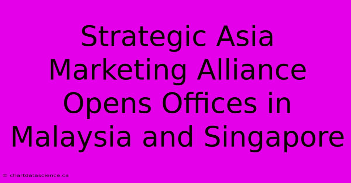 Strategic Asia Marketing Alliance Opens Offices In Malaysia And Singapore