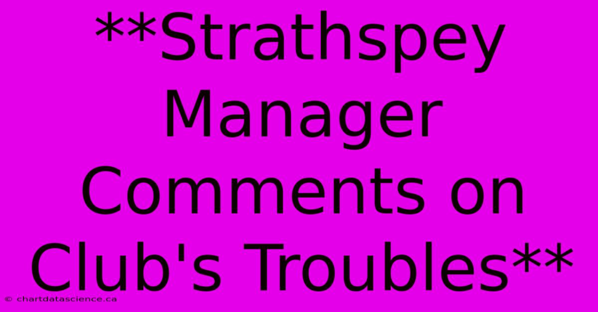 **Strathspey Manager Comments On Club's Troubles**