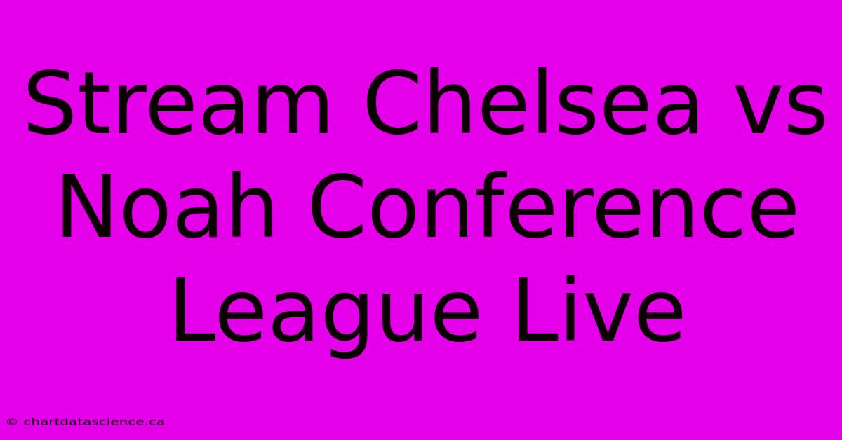 Stream Chelsea Vs Noah Conference League Live