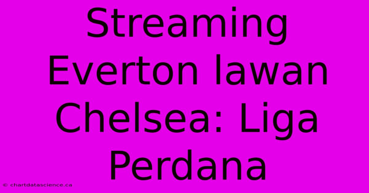 Streaming Everton Lawan Chelsea: Liga Perdana