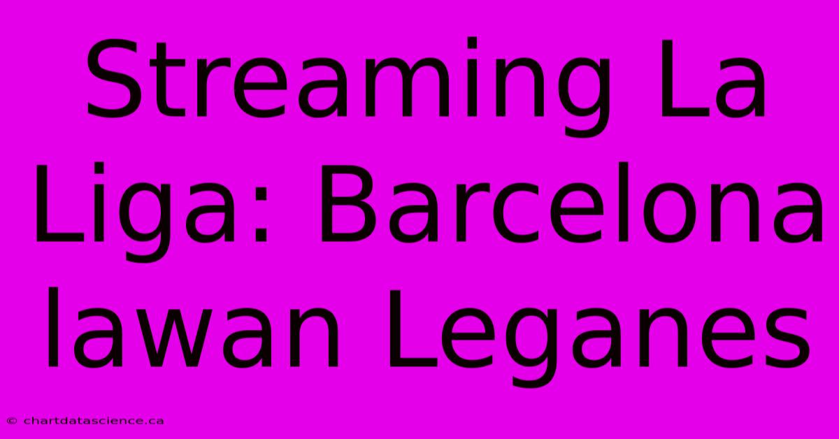 Streaming La Liga: Barcelona Lawan Leganes