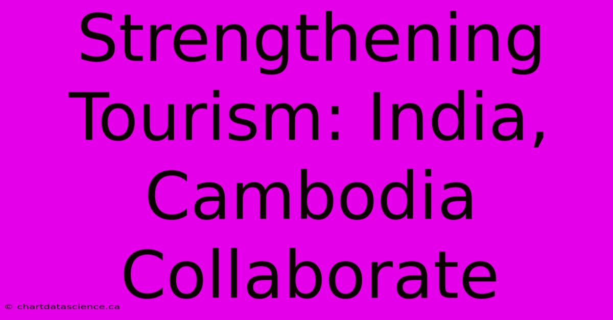 Strengthening Tourism: India, Cambodia Collaborate