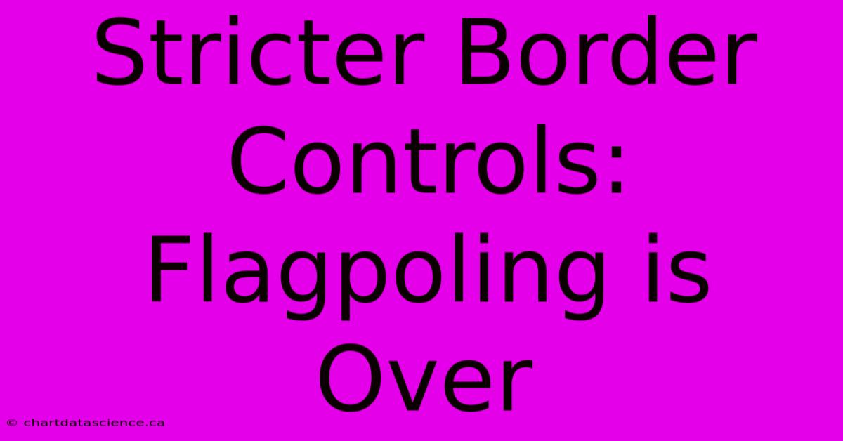 Stricter Border Controls: Flagpoling Is Over