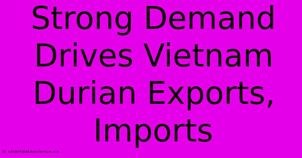 Strong Demand Drives Vietnam Durian Exports, Imports