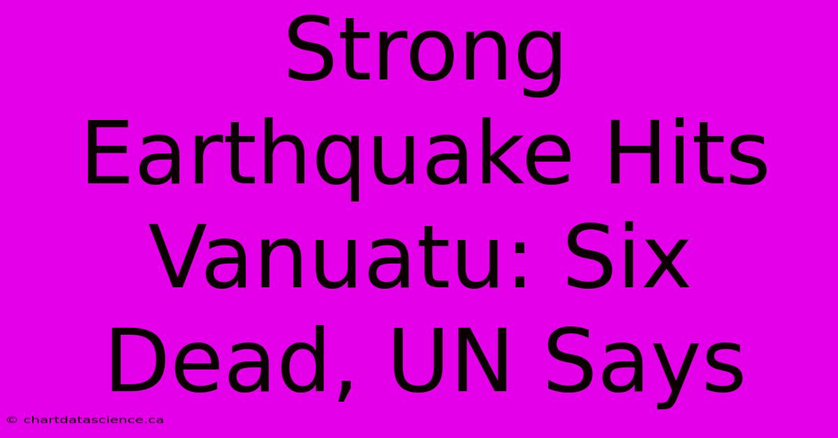 Strong Earthquake Hits Vanuatu: Six Dead, UN Says