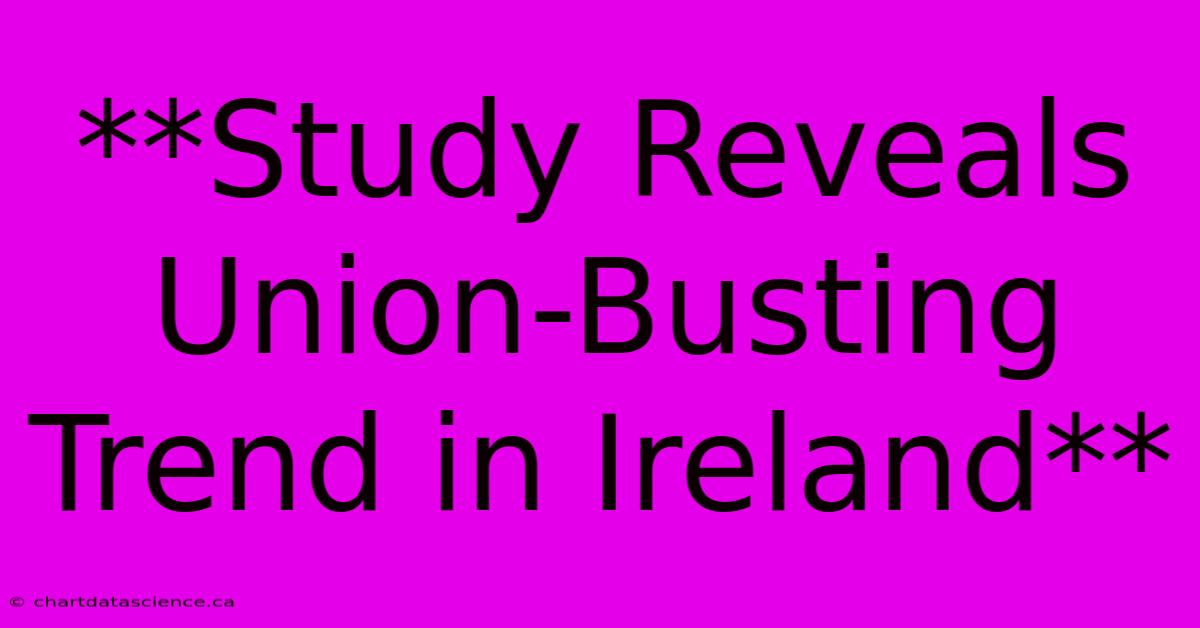 **Study Reveals Union-Busting Trend In Ireland** 